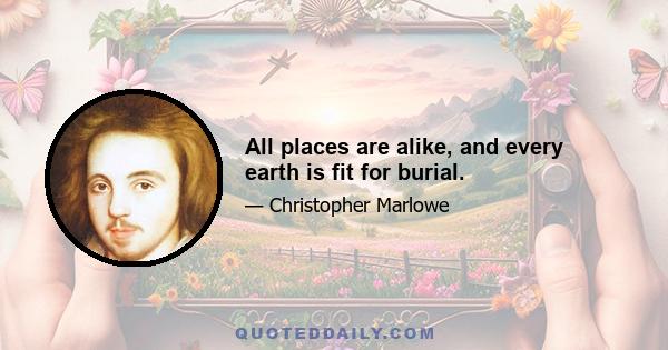 All places are alike, and every earth is fit for burial.