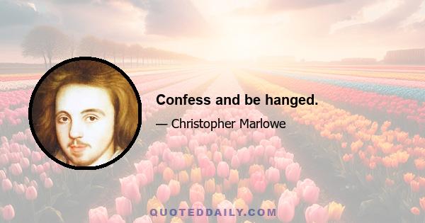 Confess and be hanged.