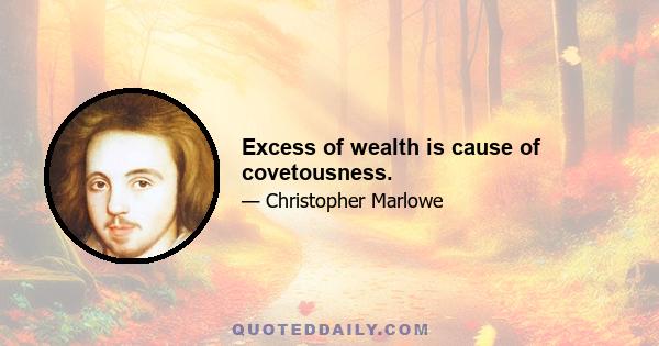 Excess of wealth is cause of covetousness.