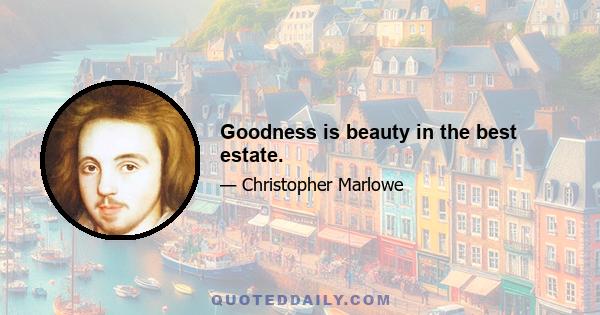 Goodness is beauty in the best estate.