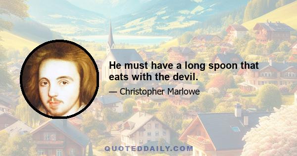 He must have a long spoon that eats with the devil.