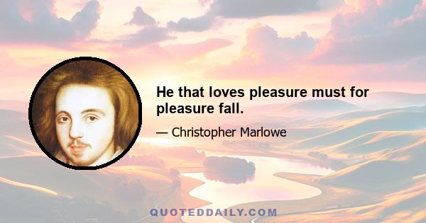 He that loves pleasure must for pleasure fall.