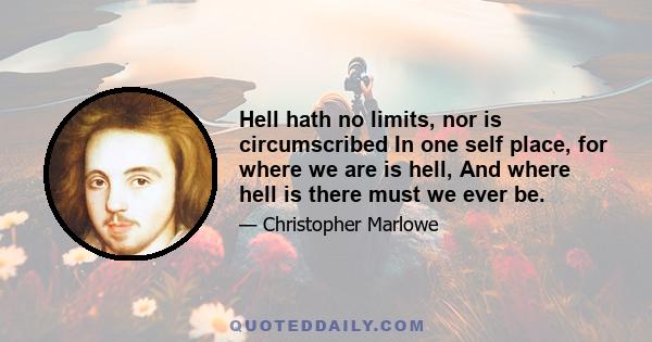 Hell hath no limits, nor is circumscribed In one self place, for where we are is hell, And where hell is there must we ever be.