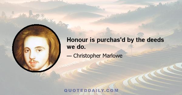 Honour is purchas'd by the deeds we do.