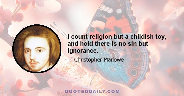 I count religion but a childish toy, and hold there is no sin but ignorance.