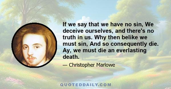 If we say that we have no sin, We deceive ourselves, and there's no truth in us. Why then belike we must sin, And so consequently die. Ay, we must die an everlasting death.