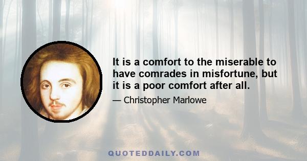 It is a comfort to the miserable to have comrades in misfortune, but it is a poor comfort after all.