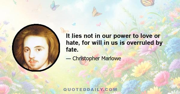 It lies not in our power to love or hate, for will in us is overruled by fate.