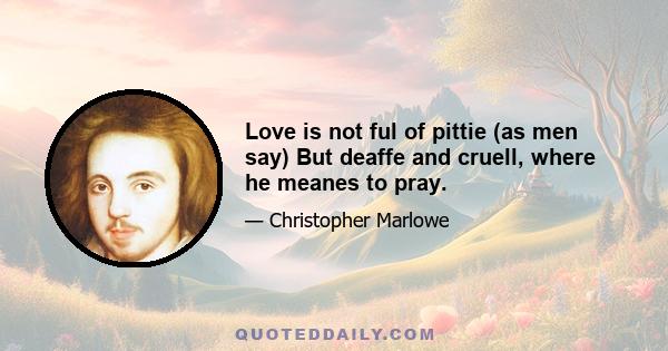 Love is not ful of pittie (as men say) But deaffe and cruell, where he meanes to pray.