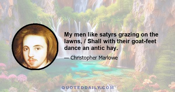 My men like satyrs grazing on the lawns, / Shall with their goat-feet dance an antic hay.