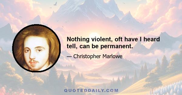 Nothing violent, oft have I heard tell, can be permanent.