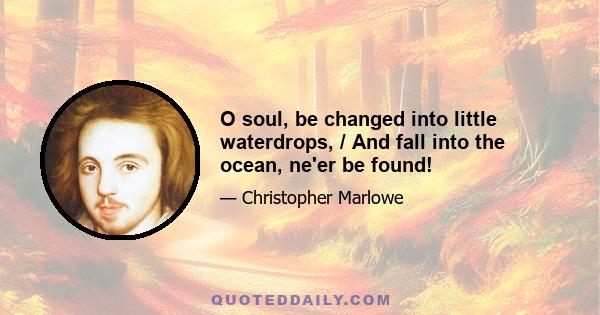 O soul, be changed into little waterdrops, / And fall into the ocean, ne'er be found!