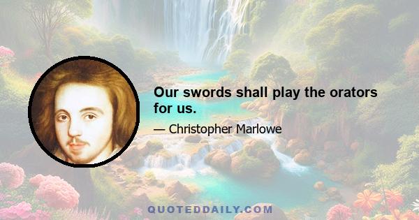 Our swords shall play the orators for us.