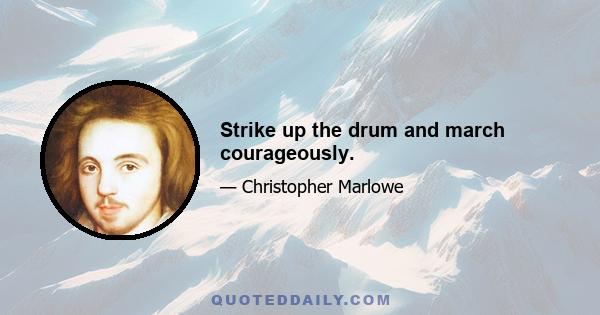 Strike up the drum and march courageously.