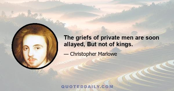 The griefs of private men are soon allayed, But not of kings.