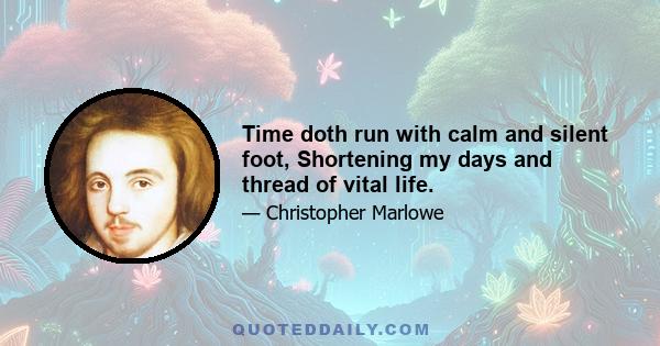 Time doth run with calm and silent foot, Shortening my days and thread of vital life.