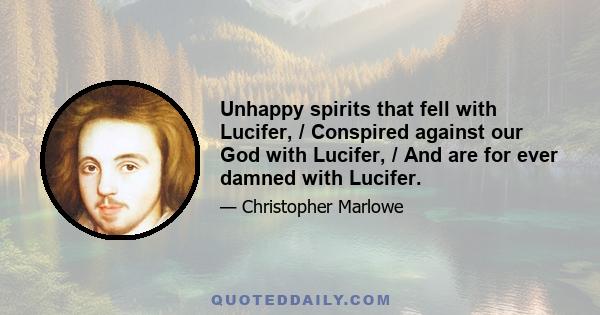 Unhappy spirits that fell with Lucifer, / Conspired against our God with Lucifer, / And are for ever damned with Lucifer.