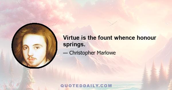 Virtue is the fount whence honour springs.