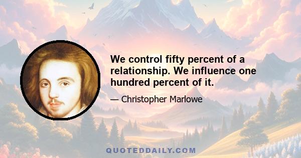 We control fifty percent of a relationship. We influence one hundred percent of it.