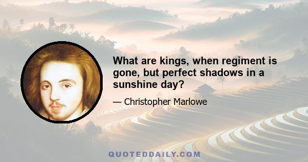 What are kings, when regiment is gone, but perfect shadows in a sunshine day?