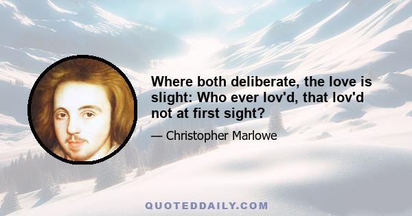 Where both deliberate, the love is slight: Who ever lov'd, that lov'd not at first sight?