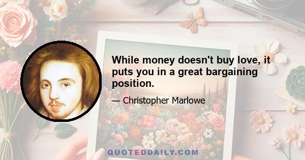 While money doesn't buy love, it puts you in a great bargaining position.