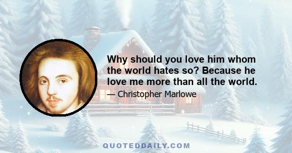 Why should you love him whom the world hates so? Because he love me more than all the world.