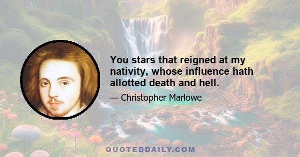 You stars that reigned at my nativity, whose influence hath allotted death and hell.