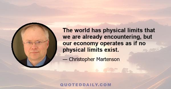 The world has physical limits that we are already encountering, but our economy operates as if no physical limits exist.