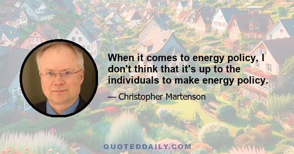 When it comes to energy policy, I don't think that it's up to the individuals to make energy policy.