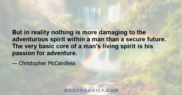 But in reality nothing is more damaging to the adventurous spirit within a man than a secure future. The very basic core of a man's living spirit is his passion for adventure.