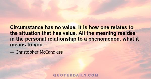 Circumstance has no value. It is how one relates to the situation that has value. All the meaning resides in the personal relationship to a phenomenon, what it means to you.