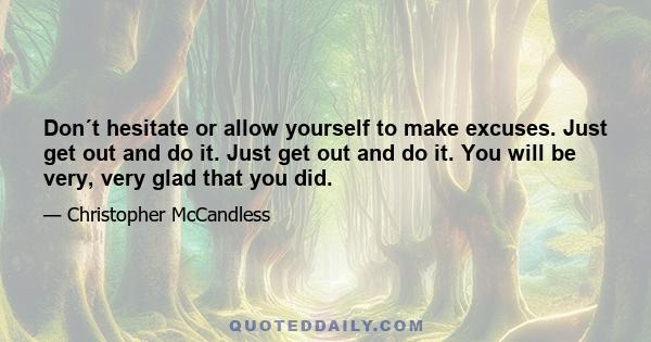 Don´t hesitate or allow yourself to make excuses. Just get out and do it. Just get out and do it. You will be very, very glad that you did.