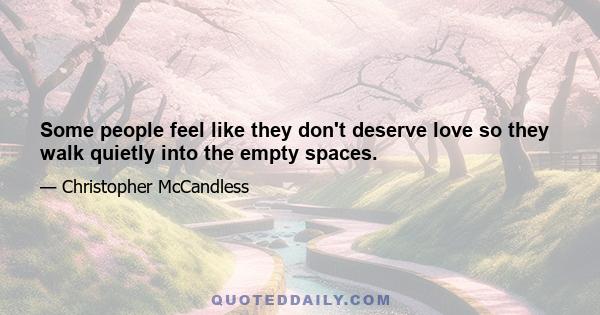 Some people feel like they don't deserve love so they walk quietly into the empty spaces.