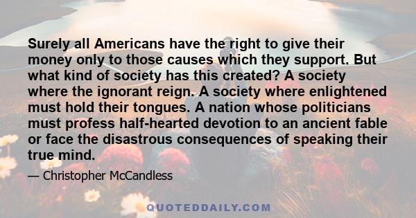 Surely all Americans have the right to give their money only to those causes which they support. But what kind of society has this created? A society where the ignorant reign. A society where enlightened must hold their 