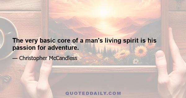 The very basic core of a man's living spirit is his passion for adventure.