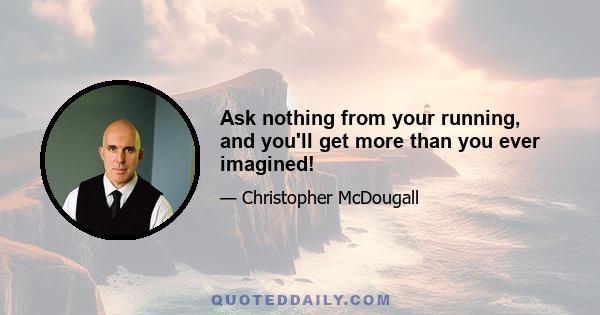 Ask nothing from your running, and you'll get more than you ever imagined!