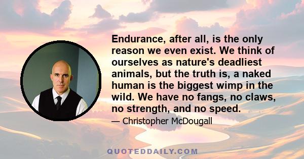 Endurance, after all, is the only reason we even exist. We think of ourselves as nature's deadliest animals, but the truth is, a naked human is the biggest wimp in the wild. We have no fangs, no claws, no strength, and