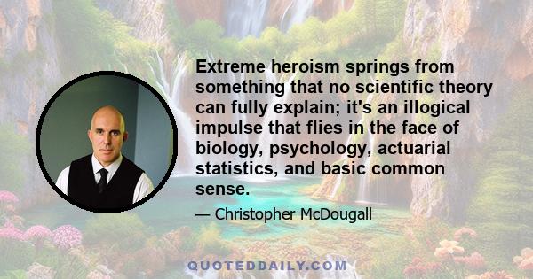 Extreme heroism springs from something that no scientific theory can fully explain; it's an illogical impulse that flies in the face of biology, psychology, actuarial statistics, and basic common sense.