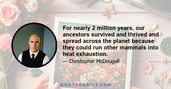 For nearly 2 million years, our ancestors survived and thrived and spread across the planet because they could run other mammals into heat exhaustion.