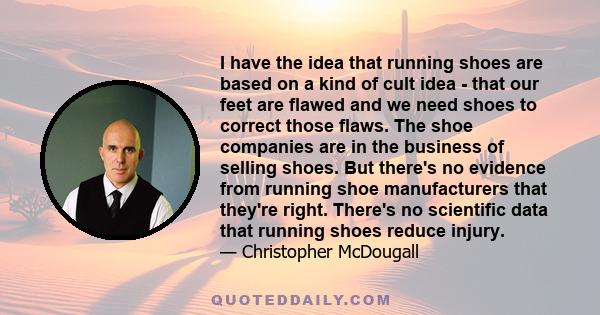 I have the idea that running shoes are based on a kind of cult idea - that our feet are flawed and we need shoes to correct those flaws. The shoe companies are in the business of selling shoes. But there's no evidence