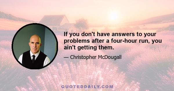 If you don't have answers to your problems after a four-hour run, you ain't getting them.