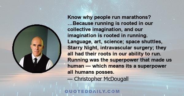 Know why people run marathons? …Because running is rooted in our collective imagination, and our imagination is rooted in running. Language, art, science; space shuttles, Starry Night, intravascular surgery; they all