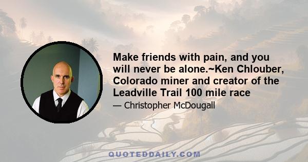 Make friends with pain, and you will never be alone.~Ken Chlouber, Colorado miner and creator of the Leadville Trail 100 mile race