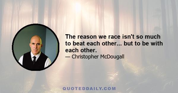 The reason we race isn't so much to beat each other... but to be with each other.