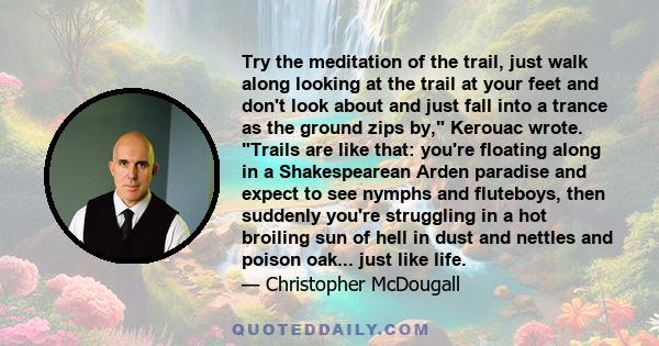 Try the meditation of the trail, just walk along looking at the trail at your feet and don't look about and just fall into a trance as the ground zips by, Kerouac wrote. Trails are like that: you're floating along in a