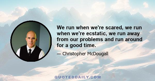 We run when we're scared, we run when we're ecstatic, we run away from our problems and run around for a good time.