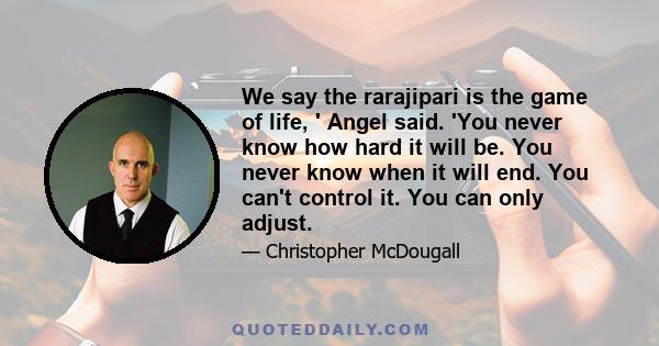 We say the rarajipari is the game of life, ' Angel said. 'You never know how hard it will be. You never know when it will end. You can't control it. You can only adjust.