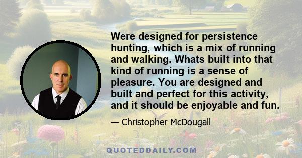 Were designed for persistence hunting, which is a mix of running and walking. Whats built into that kind of running is a sense of pleasure. You are designed and built and perfect for this activity, and it should be