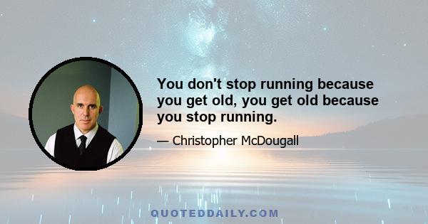 You don't stop running because you get old, you get old because you stop running.